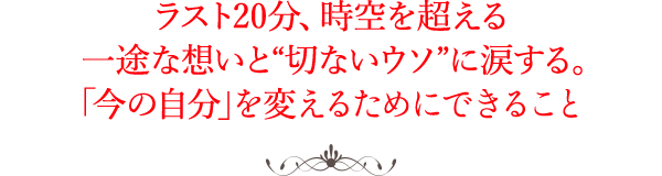 ラスト20分、時空を超える一途な想いと“切ないウソ”に涙する。「今の自分」を変えるためにできること