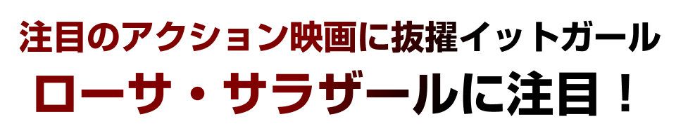 注目のアクション映画に抜擢イットガール　ローサ・サラザールに注目！