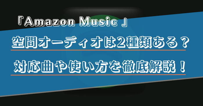 Amazon Musicで空間オーディオを楽しむ方法は？対応曲の探し方やダウンロード方法を解説！