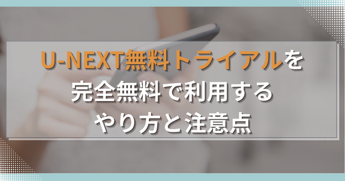 U-NEXT無料トライアルを完全無料で利用するやり方と注意点