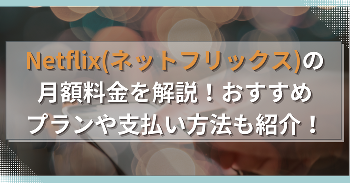 Netflix(ネットフリックス)の月額料金を解説！おすすめプランや支払い方法も紹介！