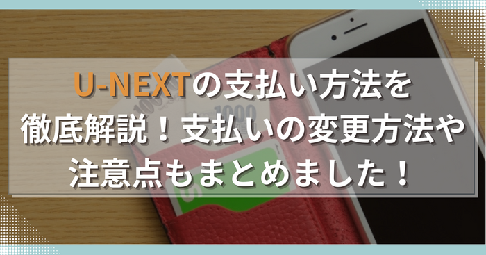 U-NEXTの支払い方法を徹底解説！支払いの変更方法や注意点もまとめました！