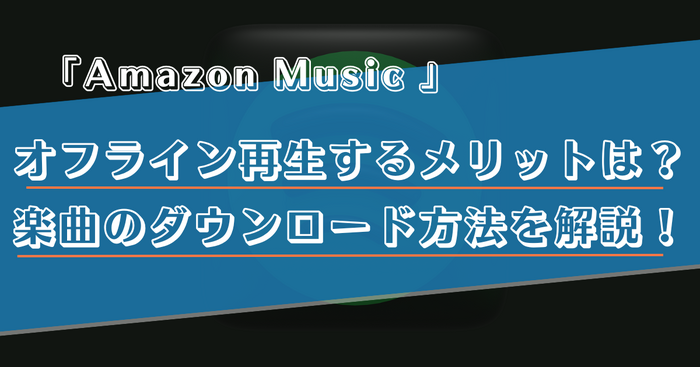 Amazon Musicをオフラインで再生する方法は?メリットや楽曲のダウンロードについても解説!