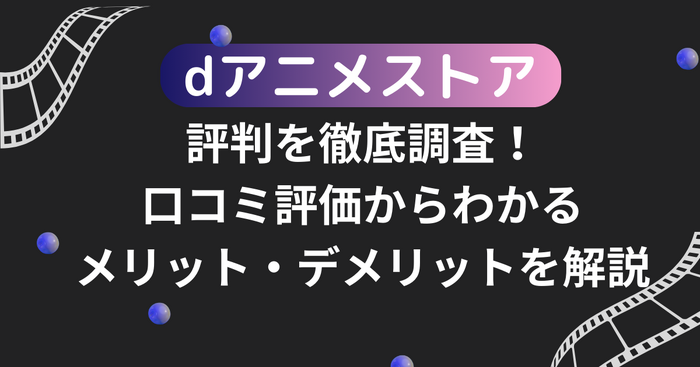 dアニメストアの評判を徹底調査!口コミ評価からわかるメリット・デメリットを解説