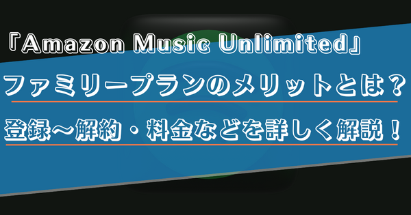 Amazon Music Unlimitedのファミリープランのメリットは？家族の招待方法や料金などを徹底解説！
