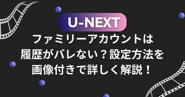 U-NEXTのファミリーアカウントは履歴がバレない？設定方法を画像付きで詳しく解説！
