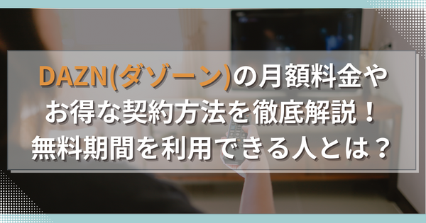 DAZN(ダゾーン)の月額料金やお得な契約方法を徹底解説！無料期間を利用できる人とは？