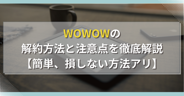 WOWOWの解約方法と注意点を徹底解説【簡単、損しない方法アリ】