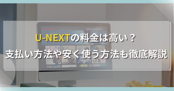 U-NEXTの料金は高い？支払い方法や安く使う方法も徹底解説