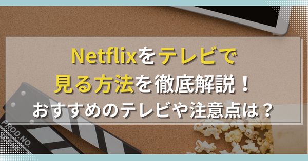 Netflixをテレビで見る方法を徹底解説！おすすめのテレビや注意点は？
