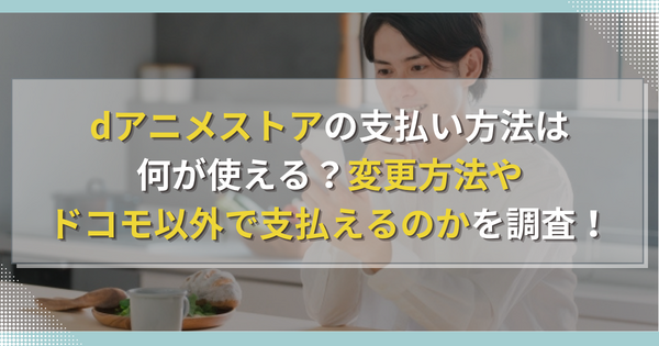 dアニメストアの支払い方法は何が使える？変更方法やドコモ以外で支払えるのかを調査！