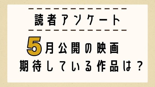 【読者アンケート】5月公開映画で期待している作品は？
