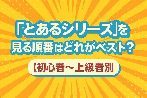 『とあるシリーズ』を見る順番はこれで完璧！初心者は迷わず放送順がおすすめ
