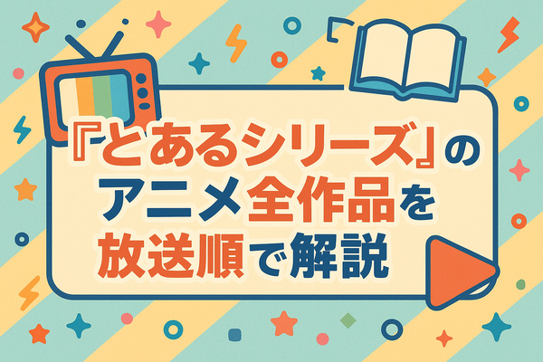 『とあるシリーズ』を見る順番はこれで完璧！初心者は迷わず放送順がおすすめ