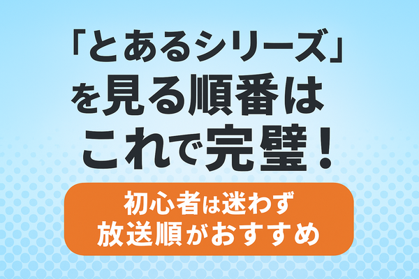 『とあるシリーズ』を見る順番はこれで完璧！初心者は迷わず放送順がおすすめ