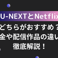 U-NEXTとNetflixどっちがいい？月額料金や配信作品の違いを徹底比較！
