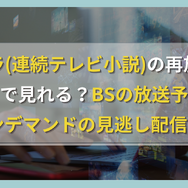 朝ドラ(連続テレビ小説)の再放送はどこで見れる？BSの放送予定やNHKオンデマンドの見逃し配信も解説！