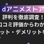 dアニメストアの評判を徹底調査！口コミ評価からわかるメリット・デメリットを解説