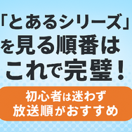 『とあるシリーズ』を見る順番はこれで完璧！初心者は迷わず放送順がおすすめ
